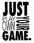 JUST PLAY YOUR OWN GAME.