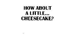 HOW 'BOUT A LITTLE ... CHEESECAKE?