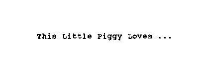 THIS LIITLE PIGGY LOVES...