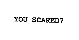YOU SCARED?