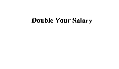 DOUBLE YOUR SALARY