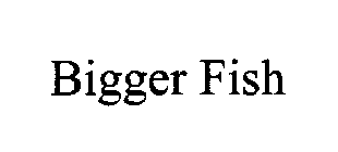 BIGGER FISH