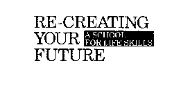 RE-CREATING YOUR FUTURE A SCHOOL FOR LIFE SKILLS