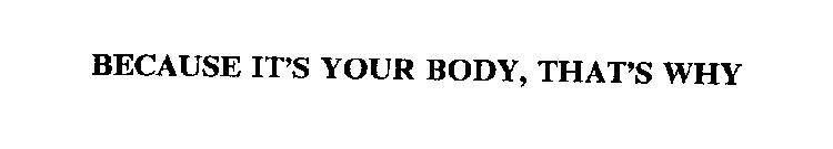 BECAUSE IT'S YOUR BODY, THAT'S WHY