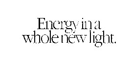 ENERGY IN A WHOLE NEW LIGHT.