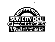 SUN CITY DELI WHERE THE SUN ALWAYS SHINES & IT'S FAST, FRESH, & FRIENDLY!