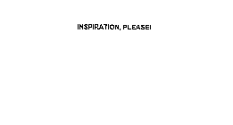 INSPIRATION, PLEASE!