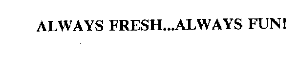 ALWAYS FRESH...ALWAYS FUN!