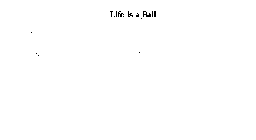LIFE IS A BALL