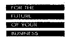 FOR THE FUTURE OF YOUR BUSINESS
