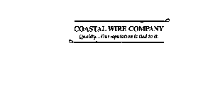 COASTAL WIRE COMPANY QUALITY... OUR REPUTATION IS TIED TO IT.