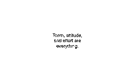 TEAM, ATTITUDE, AND EFFORT ARE EVERYTHING.