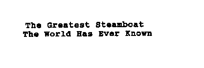 THE GREATEST STEAMBOAT THE WORLD HAS EVER KNOWN