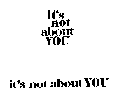 IT'S NOT ABOUT YOU