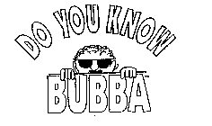 DO YOU KNOW BUBBA