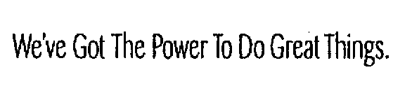 WE'VE GOT THE POWER TO DO GREAT THINGS.