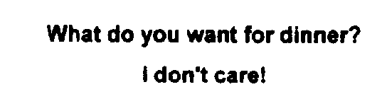 WHAT DO YOU WANT FOR DINNER? I DON'T CARE!
