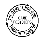 GAME RECYCLERS THE GAME IS NOT OVER TRADE IN - TRADE UP