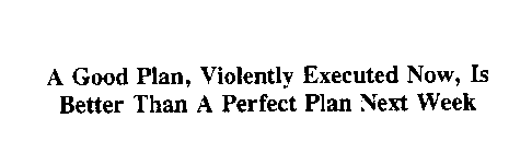 A GOOD PLAN, VIOLENTLY EXECUTED NOW, IS BETTER THAN A PERFECT PLAN NEXT WEEK