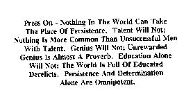 PRESS ON - NOTHING IN THE WORLD CAN TAKE THE PLACE OF PERSISTENCE. TALENT WILL NOT; NOTHING IS MORE COMMON THAN UNSUCCESSFUL MEN WITH TALENT. GENIUS WILL NOT; UNREWARDED GENIUS IS ALMOST A PROVERB. ED