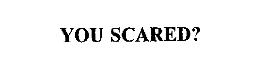YOU SCARED?
