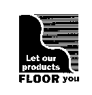 LET OUR PRODUCTS FLOOR YOU