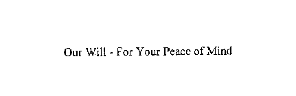 OUR WILL - FOR YOUR PEACE OF MIND