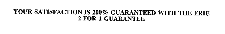 YOUR SATISFACTION IS 200% GUARANTEED WITH THE ERIE 2 FOR 1 GUARANTEE