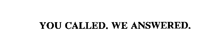 YOU CALLED. WE ANSWERED.