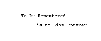 TO BE REMEMBERED IS TO LIVE FOREVER