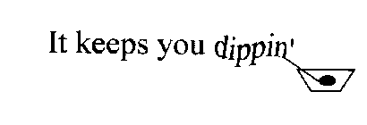 IT KEEPS YOU DIPPIN'