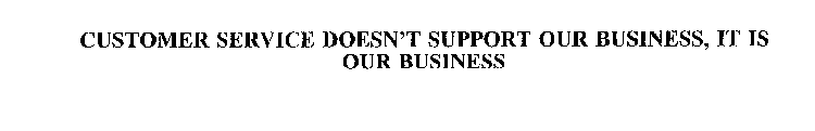CUSTOMER SERVICE DOESN'T SUPPORT OUR BUSINESS, IT IS OUR BUSINESS