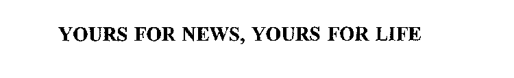 YOURS FOR NEWS, YOURS FOR LIFE