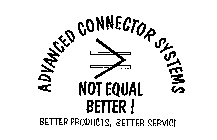 ADVANCED CONNECTOR SYSTEMS NOT EQUAL BETTER! BETTER PRODUCTS, BETTER SERVICE