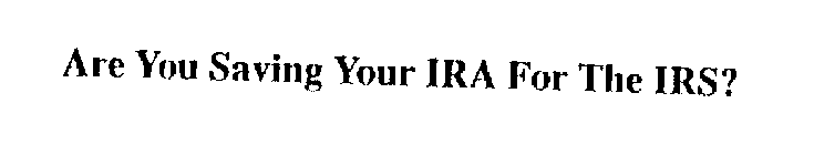 ARE YOU SAVING YOUR IRA FOR THE IRS?