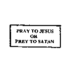 PRAY TO JESUS OR PREY TO SATAN
