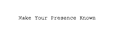 MAKE YOUR PRESENCE KNOWN