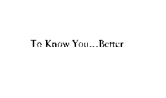 TO KNOW YOU...BETTER