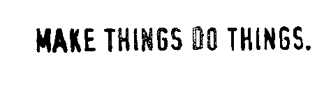 MAKE THINGS DO THINGS.