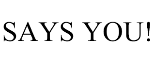 SAYS YOU!