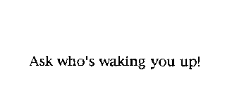 ASK WHO'S WAKING YOU UP!