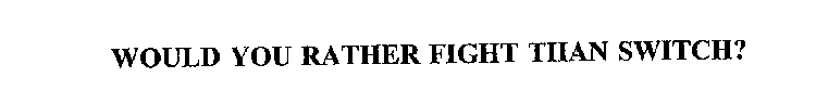 WOULD YOU RATHER FIGHT THAN SWITCH?