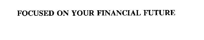 FOCUSED ON YOUR FINANCIAL FUTURE