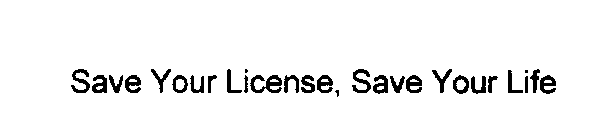 SAVE YOUR LICENSE, SAVE YOUR LIFE