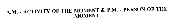 A.M. - ACTIVITY OF THE MOMENT & P.M. - PERSON OF THE MOMENT