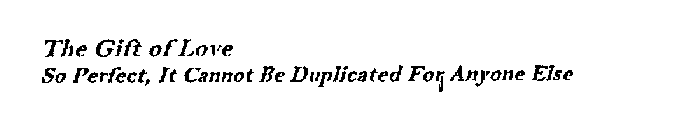 THE GIFT OF LOVE SO PERFECT, IT CANNOT BE DUPLICATED FOR ANYONE ELSE
