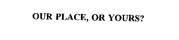 OUR PLACE, OR YOURS?