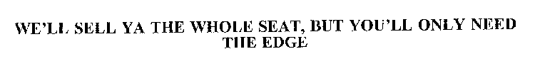 WE'LL SELL YA THE WHOLE SEAT, BUT YOU'LL ONLY NEED THE EDGE