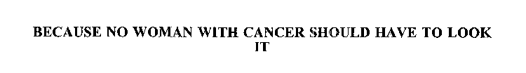 BECAUSE NO WOMAN WITH CANCER SHOULD HAVE TO LOOK IT