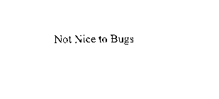 NOT NICE TO BUGS